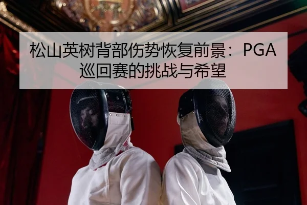 松山英树背部伤势恢复前景：PGA巡回赛的挑战与希望